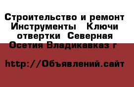 Строительство и ремонт Инструменты - Ключи,отвертки. Северная Осетия,Владикавказ г.